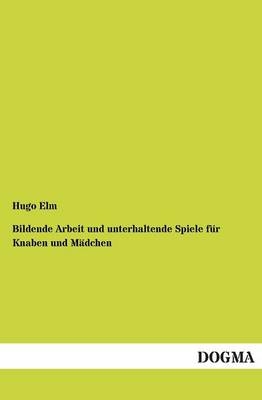 Bildende Arbeit und unterhaltende Spiele f&Atilde;&frac14;r Knaben und M&Atilde;&curren;dchen - Hugo Elm