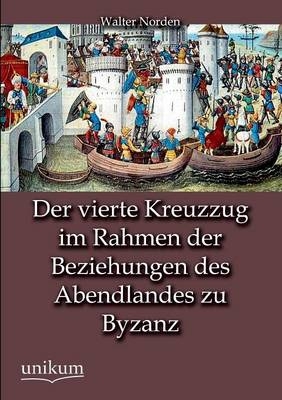 Der vierte Kreuzzug im Rahmen der Beziehungen des Abendlandes zu Byzanz - Walter Norden