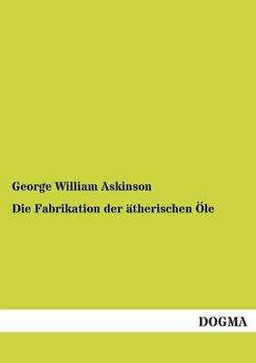 Die Fabrikation der &Atilde;&curren;therischen &Atilde;le - George William Askinson
