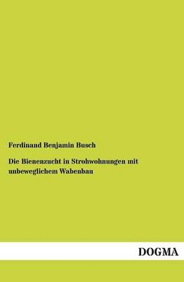 Die Bienenzucht in Strohwohnungen mit unbeweglichem Wabenbau - Ferdinand Benjamin Busch