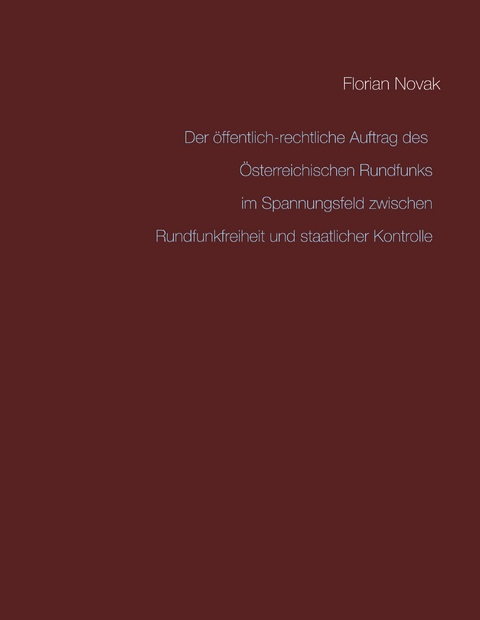 Der &ouml;ffentlich-rechtliche Auftrag des &Ouml;sterreichischen Rundfunks im Spannungsfeld zwischen Rundfunkfreiheit und staatlicher Kontrolle - Florian Novak