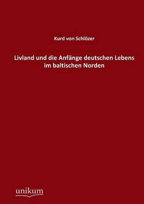 Livland und die Anf&auml;nge deutschen Lebens im baltischen Norden - Kurd von Schl&ouml;zer