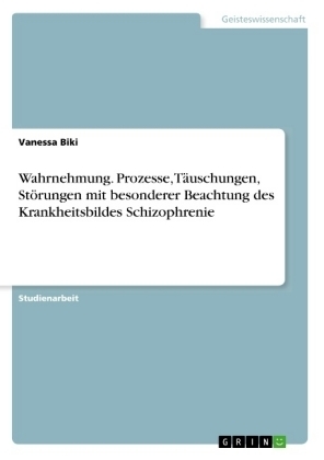 Wahrnehmung. Prozesse, TÃ¤uschungen, StÃ¶rungen mit besonderer Beachtung des Krankheitsbildes Schizophrenie - Vanessa Biki
