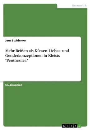 Mehr Bei&Atilde;en als K&Atilde;&frac14;ssen. Liebes- und Genderkonzeptionen in Kleists "Penthesilea" - Jens Stuhlemer