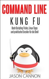 Command Line Kung Fu: Bash-Scripting-Tricks, Linux Tipps und praktische Einzeiler f&uuml;r die Shell -  Jason Cannon