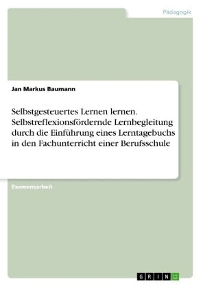 Selbstgesteuertes Lernen lernen. Selbstreflexionsf&Atilde;&para;rdernde Lernbegleitung durch die Einf&Atilde;&frac14;hrung eines Lerntagebuchs in den Fachunterricht einer Berufsschule - Jan Markus Baumann