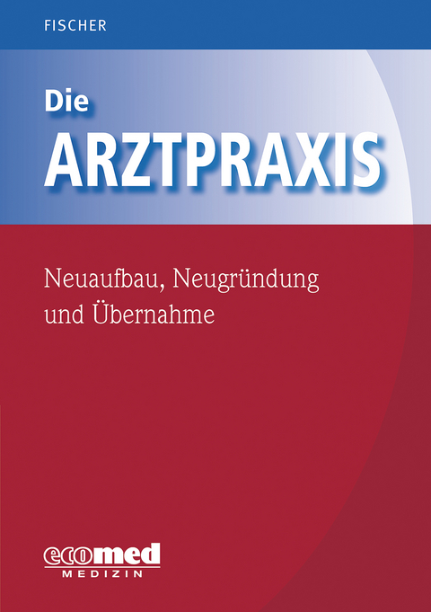 Die Arztpraxis - Neuaufbau, Neugr&uuml;ndung und &Uuml;bernahme - Guntram Fischer