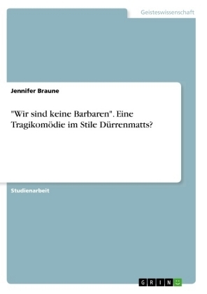 "Wir sind keine Barbaren". Eine Tragikom&ouml;die im Stile D&uuml;rrenmatts? - Jennifer Braune