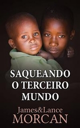 Saqueando o Terceiro Mundo:  Como a Elite Global Afundou  as Na&ccedil;&otilde;es Pobres num Mar de D&eacute;bitos -  James Morcan,  Lance Morcan