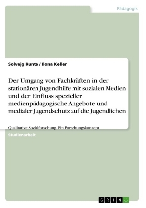 Der Umgang von Fachkr&Atilde;&curren;ften in der station&Atilde;&curren;ren Jugendhilfe mit sozialen Medien und der Einfluss spezieller medienp&Atilde;&curren;dagogische Angebote und medialer Jugendschutz auf die Jugendlichen - Solvejg Runte, Ilona Keller