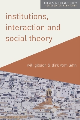 Institutions, Interaction and Social Theory - Will Gibson, Dirk vom Lehn