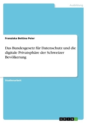 Das Bundesgesetz f&Atilde;&frac14;r Datenschutz und die digitale Privatsph&Atilde;&curren;re der Schweizer Bev&Atilde;&para;lkerung - Franziska Bettina Peier
