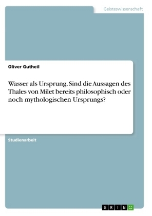 Wasser als Ursprung. Sind die Aussagen des Thales von Milet bereits philosophisch oder noch mythologischen Ursprungs? - Oliver Gutheil