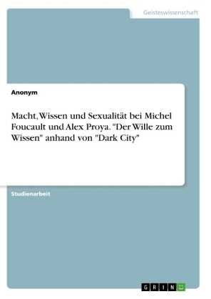 Macht, Wissen und Sexualit&Atilde;&curren;t bei Michel Foucault und Alex Proya. "Der Wille zum Wissen" anhand von "Dark City" -  Anonymous