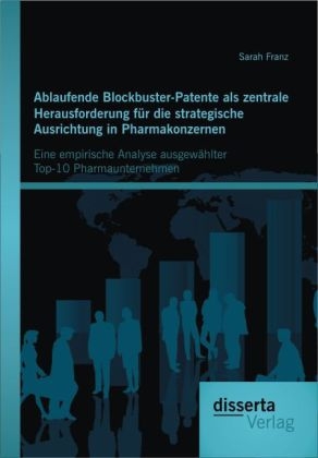 Ablaufende Blockbuster-Patente als zentrale Herausforderung f&uuml;r die strategische Ausrichtung in Pharmakonzernen: Eine empirische Analyse ausgew&auml;hlter Top-10 Pharmaunternehmen - Sarah Franz