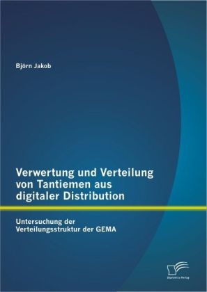 Verwertung und Verteilung von Tantiemen aus digitaler Distribution: Untersuchung der Verteilungsstruktur der GEMA - Bj&ouml;rn Jakob