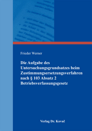 Die Aufgabe des Untersuchungsgrundsatzes beim Zustimmungsersetzungsverfahren nach § 103 Absatz 2 Betriebsverfassungsgesetz
