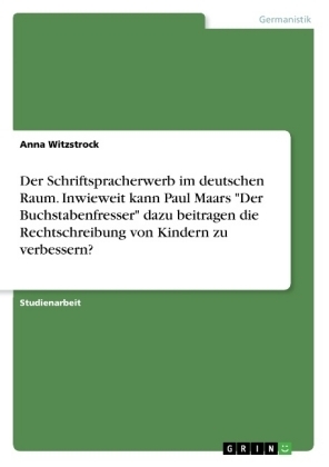 Der Schriftspracherwerb im deutschen Raum. Inwieweit kann Paul Maars "Der Buchstabenfresser" dazu beitragen die Rechtschreibung von Kindern zu verbessern? - Anna Witzstrock