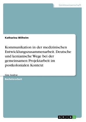 Kommunikation in der medizinischen Entwicklungszusammenarbeit. Deutsche und kenianische Wege bei der gemeinsamen Projektarbeit im postkolonialen Kontext - Katharina Wilhelm