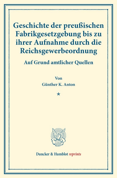 Geschichte der preußischen Fabrikgesetzgebung bis zu ihrer Aufnahme durch die Reichsgewerbeordnung. - Günther K. Anton