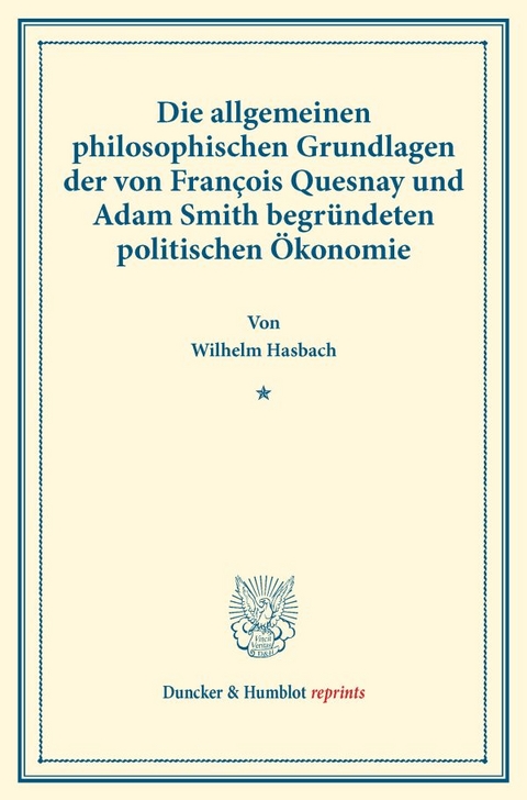Die allgemeinen philosophischen Grundlagen der von Fran&ccedil;ois Quesnay und Adam Smith begr&uuml;ndeten politischen &Ouml;konomie. - Wilhelm Hasbach