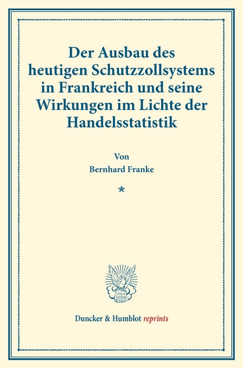 Der Ausbau des heutigen Schutzzollsystems in Frankreich und seine Wirkungen im Lichte der Handelsstatistik. - Bernhard Franke