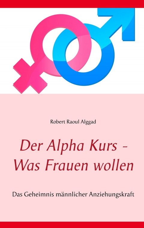 Der Alpha Kurs - Was Frauen wollen - Robert Raoul Alggad