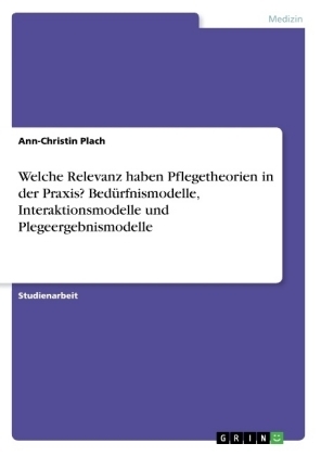 Welche Relevanz haben Pflegetheorien in der Praxis? BedÃ¼rfnismodelle, Interaktionsmodelle und Plegeergebnismodelle