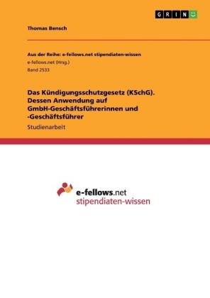 Das K&Atilde;&frac14;ndigungsschutzgesetz (KSchG). Dessen Anwendung auf GmbH-Gesch&Atilde;&curren;ftsf&Atilde;&frac14;hrerinnen und -Gesch&Atilde;&curren;ftsf&Atilde;&frac14;hrer - Thomas Bensch