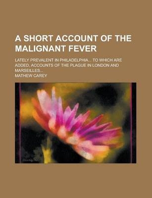 A Short Account of the Malignant Fever; Lately Prevalent in Philadelphia... to Which Are Added, Accounts of the Plague in London and Marseilles...