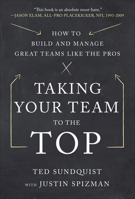 Taking Your Team to the Top: How to Build and Manage Great Teams like the Pros - Ted Sundquist, Justin Spizman