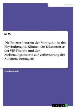 Die Prozesstheorien der Motivation in der Physiotherapie. KÃ¶nnen die Erkenntnisse der VIE-Theorie und der Zielsetzungstheorie zur Verbesserung der AdhÃ¤renz beitragen?