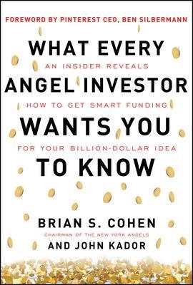 What Every Angel Investor Wants You to Know: An Insider Reveals How to Get Smart Funding for Your Billion Dollar Idea - Brian Cohen, John Kador