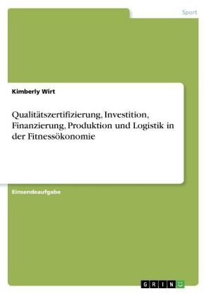 Qualitätszertifizierung, Investition, Finanzierung, Produktion und Logistik in der Fitnessökonomie - Kimberly Wirt