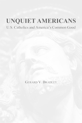 Unquiet Americans &ndash; U.S. Catholics, Moral Truth, and the Preservation of Civil Liberties - Gerard V. Bradley