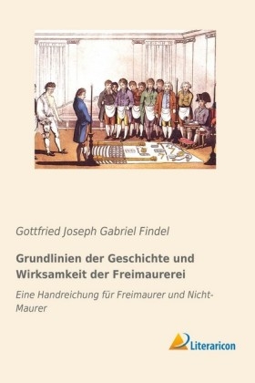 Grundlinien der Geschichte und Wirksamkeit der Freimaurerei - Gottfried Joseph Gabriel Findel