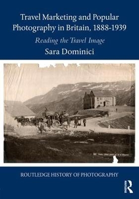 Travel Marketing and Popular Photography in Britain, 1888&ndash;1939 - Sara Dominici