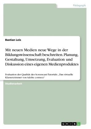 Mit neuen Medien neue Wege in der Bildungswissenschaft beschreiten. Planung, Gestaltung, Umsetzung, Evaluation und Diskussion eines eigenen Medienproduktes - Bastian Leis