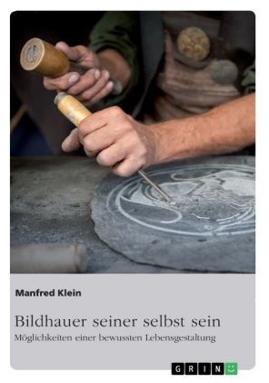 Bildhauer seiner selbst sein. M&Atilde;&para;glichkeiten einer bewussten Lebensgestaltung - Manfred Klein