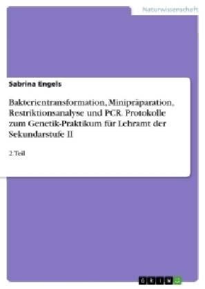 Bakterientransformation, Minipr&Atilde;&curren;paration, Restriktionsanalyse und PCR. Protokolle zum Genetik-Praktikum f&Atilde;&frac14;r Lehramt der Sekundarstufe II - Sabrina Engels