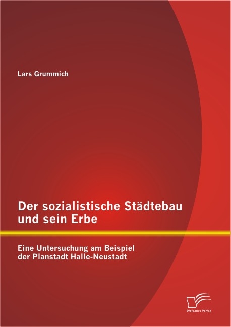 Der sozialistische St&auml;dtebau und sein Erbe: Eine Untersuchung am Beispiel der Planstadt Halle-Neustadt - Lars Grummich