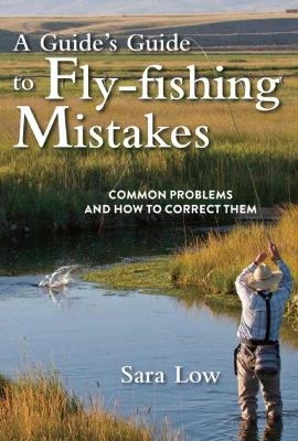 A Guide's Guide to Fly-Fishing Mistakes - Sara Low