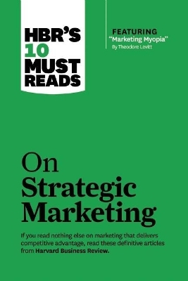 HBR's 10 Must Reads on Strategic Marketing (with featured article "Marketing Myopia," by Theodore Levitt) -  Harvard Business Review, Clayton M. Christensen, Theodore Levitt, Fred Reichheld, Philip Kotler