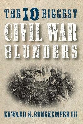 The 10 Biggest Civil War Blunders - Edward H. Bonekemper