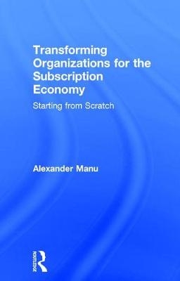 Transforming Organizations for the Subscription Economy - Alexander Manu