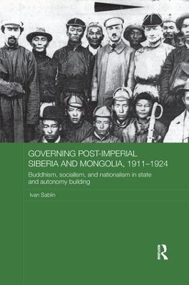 Governing Post-Imperial Siberia and Mongolia, 1911&ndash;1924 - Ivan Sablin