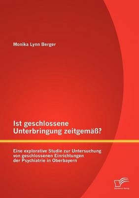 Ist geschlossene Unterbringung zeitgem&auml;&szlig;? Eine explorative Studie zur Untersuchung von geschlossenen Einrichtungen der Psychiatrie in Oberbayern - Monika Lynn Berger