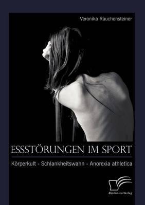 Essst&ouml;rungen im Sport: K&ouml;rperkult - Schlankheitswahn - Anorexia athletica - Veronika Rauchensteiner