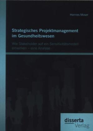 Strategisches Projektmanagement im Gesundheitswesen: Wie Stakeholder auf ein Sensitivit&auml;tsmodell einwirken &ndash; eine Analyse - Hannes Moser