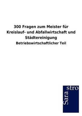 300 Fragen zum Meister f&uuml;r Kreislauf- und Abfallwirtschaft und St&auml;dtereinigung -  Hrsg. Sarastro GmbH